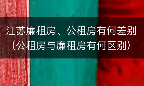 江苏廉租房、公租房有何差别（公租房与廉租房有何区别）