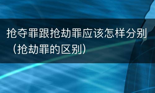 抢夺罪跟抢劫罪应该怎样分别（抢劫罪的区别）