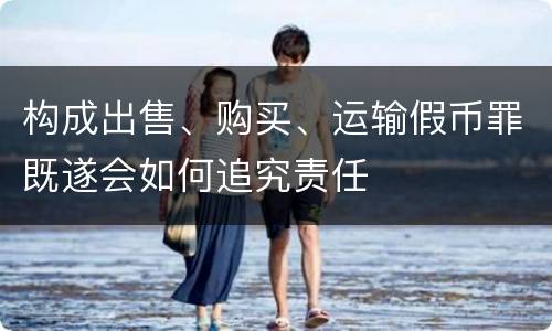 构成出售、购买、运输假币罪既遂会如何追究责任