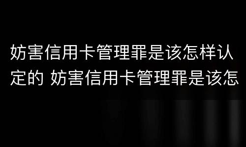 妨害信用卡管理罪是该怎样认定的 妨害信用卡管理罪是该怎样认定的呢