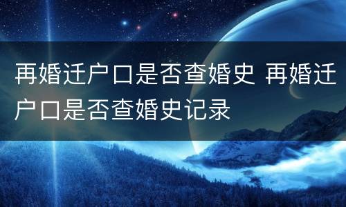 再婚迁户口是否查婚史 再婚迁户口是否查婚史记录
