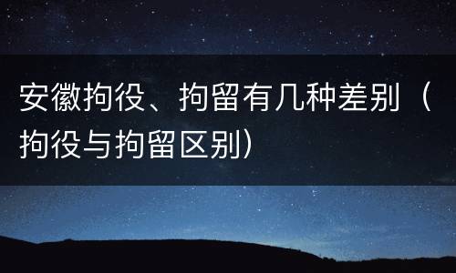 安徽拘役、拘留有几种差别（拘役与拘留区别）