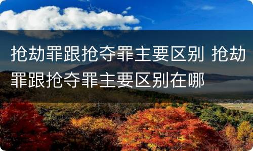 抢劫罪跟抢夺罪主要区别 抢劫罪跟抢夺罪主要区别在哪