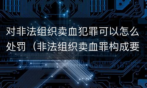 对非法组织卖血犯罪可以怎么处罚（非法组织卖血罪构成要件）
