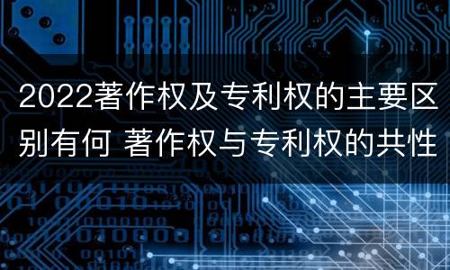 2022著作权及专利权的主要区别有何 著作权与专利权的共性有