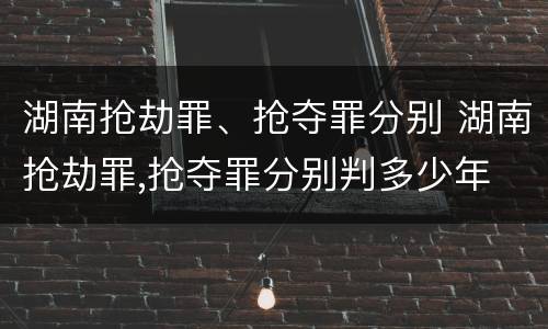 湖南抢劫罪、抢夺罪分别 湖南抢劫罪,抢夺罪分别判多少年