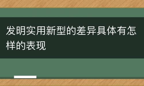 发明实用新型的差异具体有怎样的表现