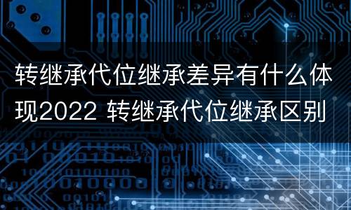 转继承代位继承差异有什么体现2022 转继承代位继承区别
