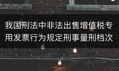 我国刑法中非法出售增值税专用发票行为规定刑事量刑档次