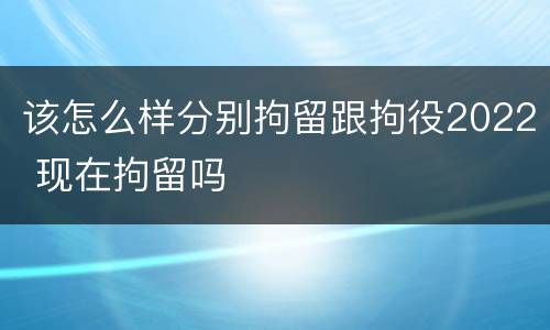 该怎么样分别拘留跟拘役2022 现在拘留吗