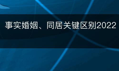 事实婚姻、同居关键区别2022