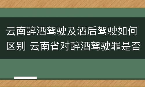 云南醉酒驾驶及酒后驾驶如何区别 云南省对醉酒驾驶罪是否有新的量刑标准