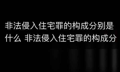 非法侵入住宅罪的构成分别是什么 非法侵入住宅罪的构成分别是什么罪名