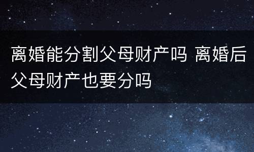 离婚能分割父母财产吗 离婚后父母财产也要分吗