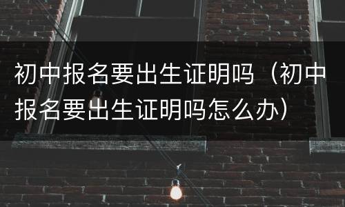 初中报名要出生证明吗（初中报名要出生证明吗怎么办）