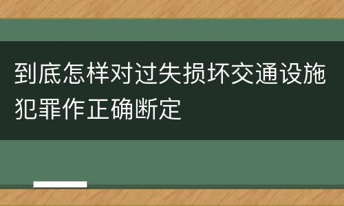 到底怎样对过失损坏交通设施犯罪作正确断定