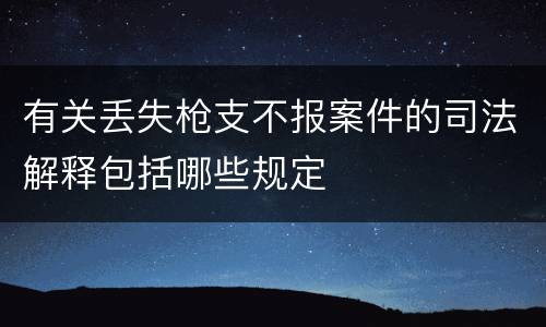 有关丢失枪支不报案件的司法解释包括哪些规定