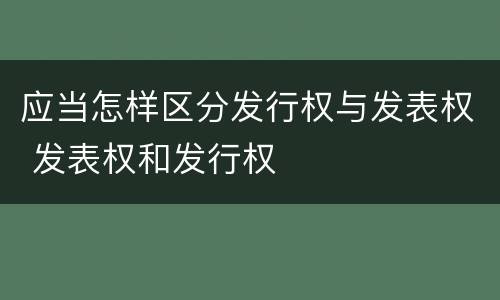 应当怎样区分发行权与发表权 发表权和发行权