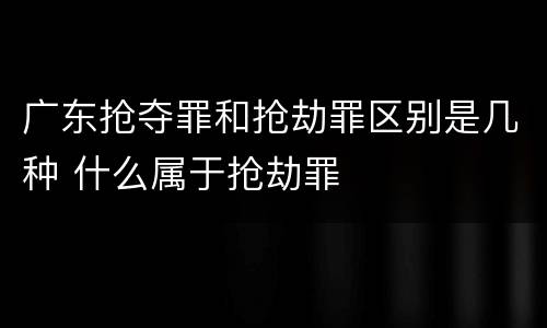 广东抢夺罪和抢劫罪区别是几种 什么属于抢劫罪