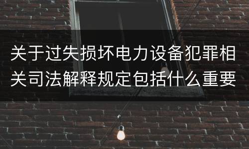 关于过失损坏电力设备犯罪相关司法解释规定包括什么重要内容