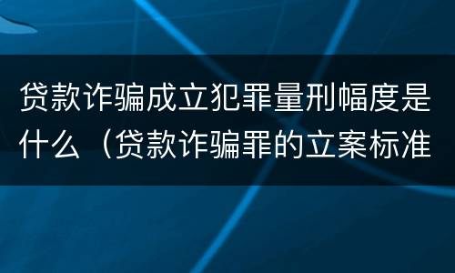 贷款诈骗成立犯罪量刑幅度是什么（贷款诈骗罪的立案标准量刑）