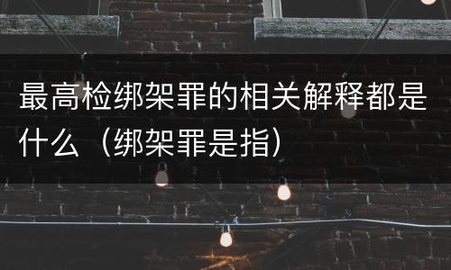 最高检绑架罪的相关解释都是什么（绑架罪是指）