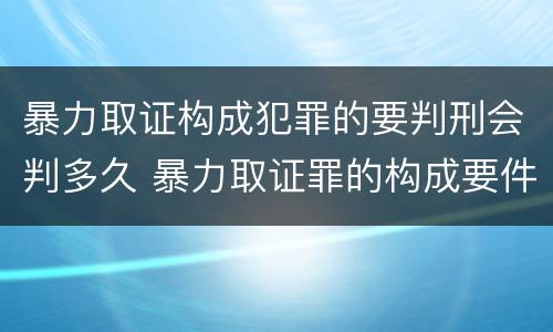 暴力取证构成犯罪的要判刑会判多久 暴力取证罪的构成要件