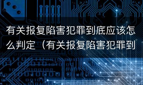 有关报复陷害犯罪到底应该怎么判定（有关报复陷害犯罪到底应该怎么判定的）