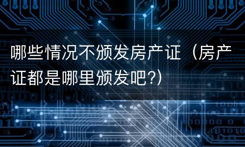 哪些情况不颁发房产证（房产证都是哪里颁发吧?）