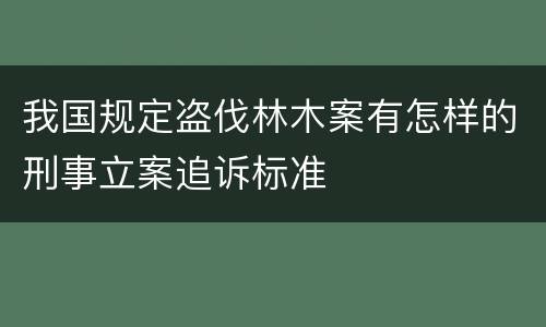 我国规定盗伐林木案有怎样的刑事立案追诉标准