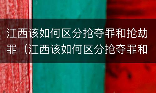江西该如何区分抢夺罪和抢劫罪(江西该如何区分抢夺罪和抢劫罪呢)