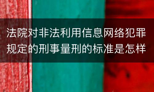 法院对非法利用信息网络犯罪规定的刑事量刑的标准是怎样的