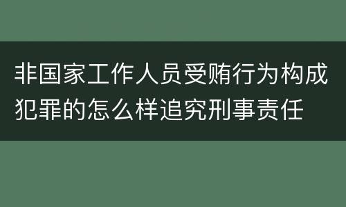 非国家工作人员受贿行为构成犯罪的怎么样追究刑事责任
