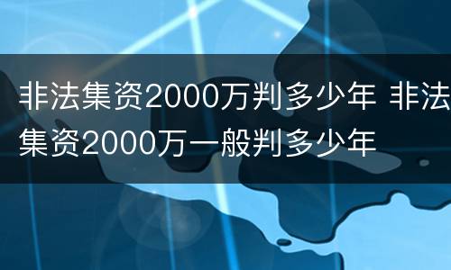 非法集资2000万判多少年 非法集资2000万一般判多少年