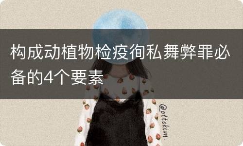 构成动植物检疫徇私舞弊罪必备的4个要素