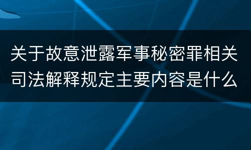 关于故意泄露军事秘密罪相关司法解释规定主要内容是什么
