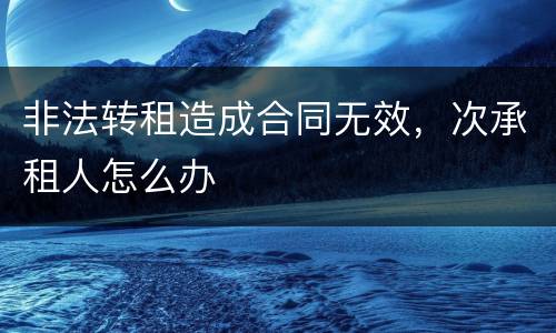 非法转租造成合同无效，次承租人怎么办