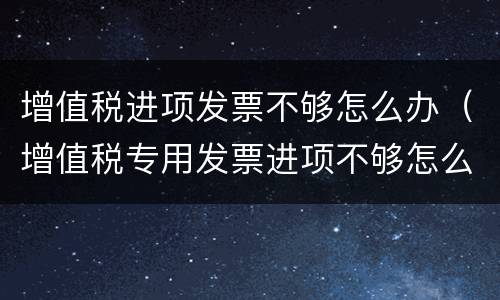 增值税进项发票不够怎么办（增值税专用发票进项不够怎么办）