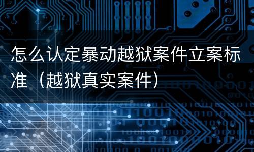 怎么认定暴动越狱案件立案标准（越狱真实案件）