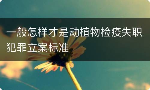 一般怎样才是动植物检疫失职犯罪立案标准