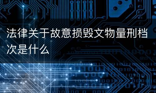 法律关于故意损毁文物量刑档次是什么