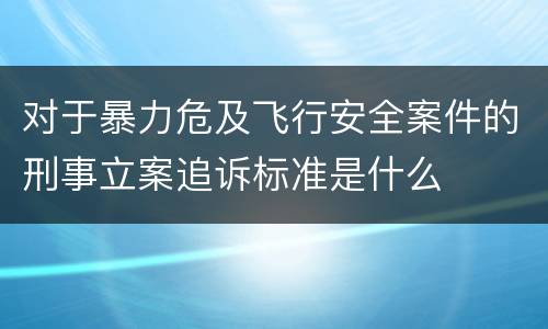 对于暴力危及飞行安全案件的刑事立案追诉标准是什么