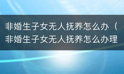 非婚生子女无人抚养怎么办（非婚生子女无人抚养怎么办理手续）