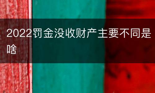 2022罚金没收财产主要不同是啥
