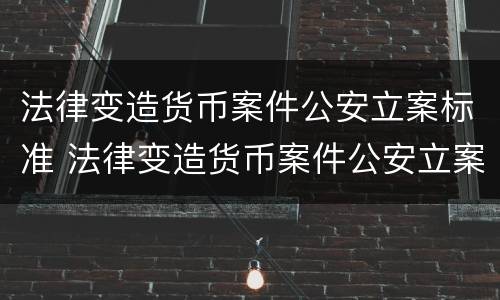 法律变造货币案件公安立案标准 法律变造货币案件公安立案标准是什么