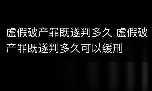 虚假破产罪既遂判多久 虚假破产罪既遂判多久可以缓刑