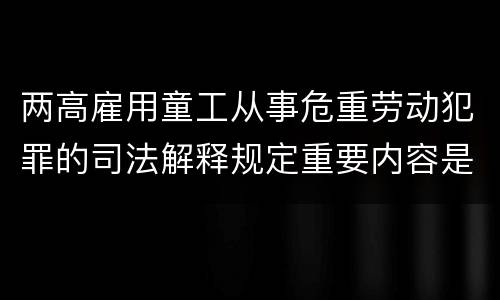 两高雇用童工从事危重劳动犯罪的司法解释规定重要内容是什么