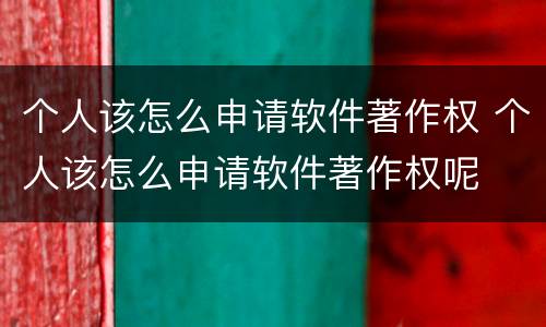 个人该怎么申请软件著作权 个人该怎么申请软件著作权呢