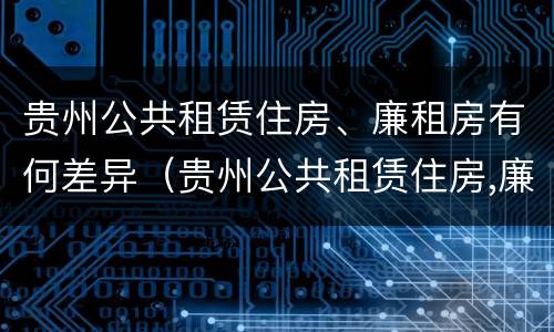 贵州公共租赁住房、廉租房有何差异（贵州公共租赁住房,廉租房有何差异）