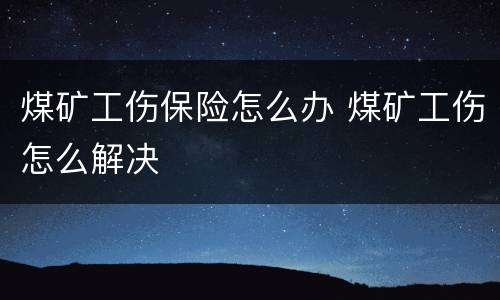 煤矿工伤保险怎么办 煤矿工伤怎么解决